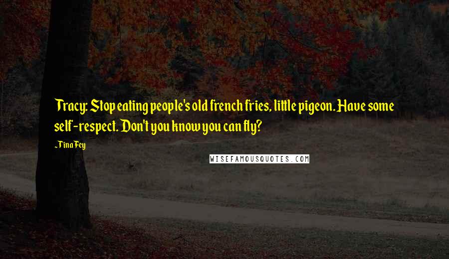 Tina Fey Quotes: Tracy: Stop eating people's old french fries, little pigeon. Have some self-respect. Don't you know you can fly?