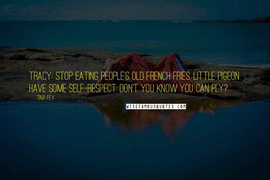 Tina Fey Quotes: Tracy: Stop eating people's old french fries, little pigeon. Have some self-respect. Don't you know you can fly?