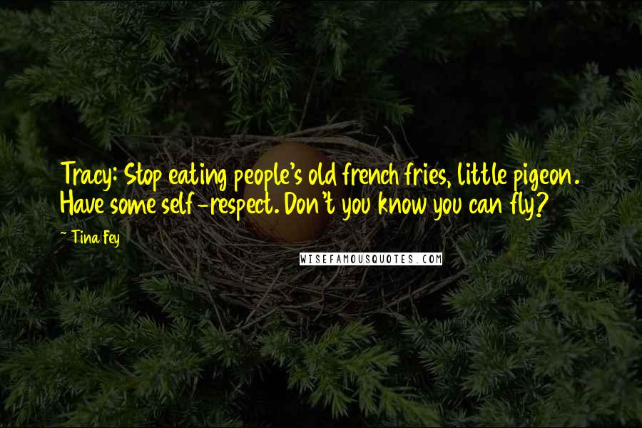 Tina Fey Quotes: Tracy: Stop eating people's old french fries, little pigeon. Have some self-respect. Don't you know you can fly?
