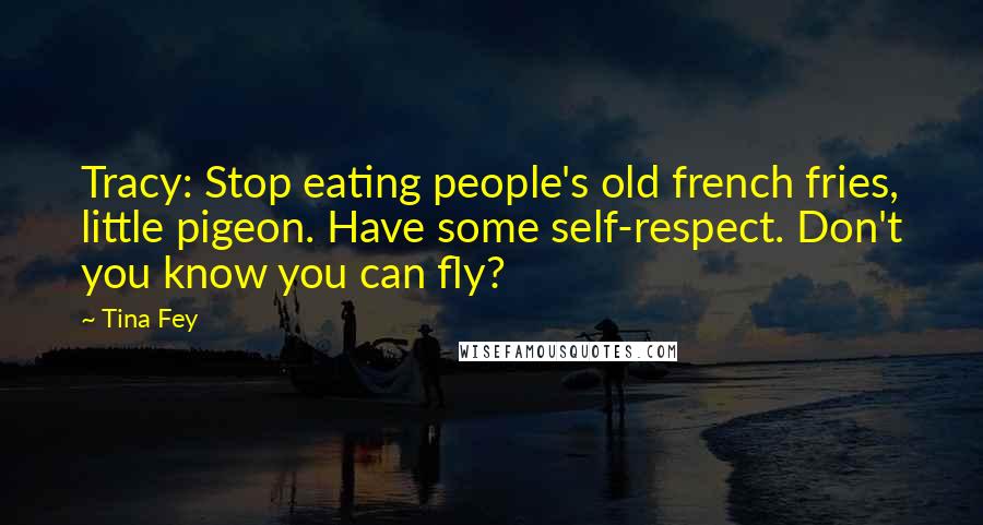 Tina Fey Quotes: Tracy: Stop eating people's old french fries, little pigeon. Have some self-respect. Don't you know you can fly?