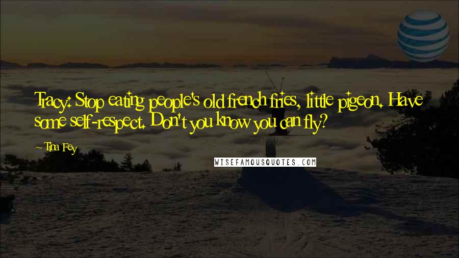 Tina Fey Quotes: Tracy: Stop eating people's old french fries, little pigeon. Have some self-respect. Don't you know you can fly?