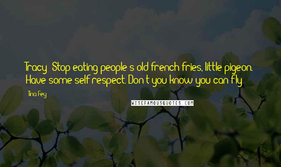 Tina Fey Quotes: Tracy: Stop eating people's old french fries, little pigeon. Have some self-respect. Don't you know you can fly?