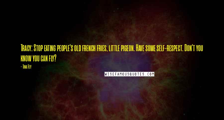 Tina Fey Quotes: Tracy: Stop eating people's old french fries, little pigeon. Have some self-respect. Don't you know you can fly?