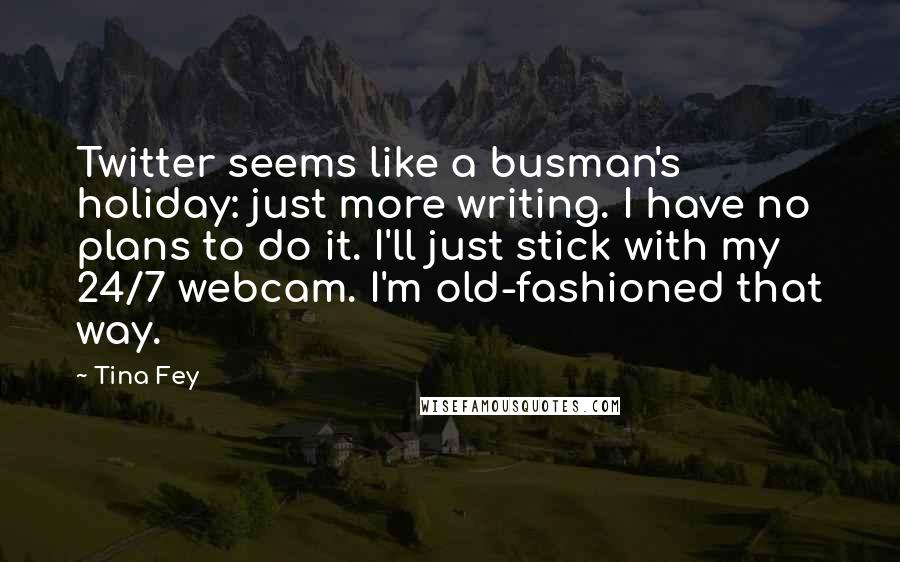 Tina Fey Quotes: Twitter seems like a busman's holiday: just more writing. I have no plans to do it. I'll just stick with my 24/7 webcam. I'm old-fashioned that way.