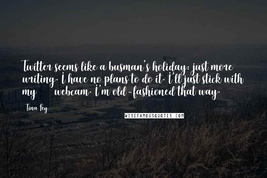 Tina Fey Quotes: Twitter seems like a busman's holiday: just more writing. I have no plans to do it. I'll just stick with my 24/7 webcam. I'm old-fashioned that way.