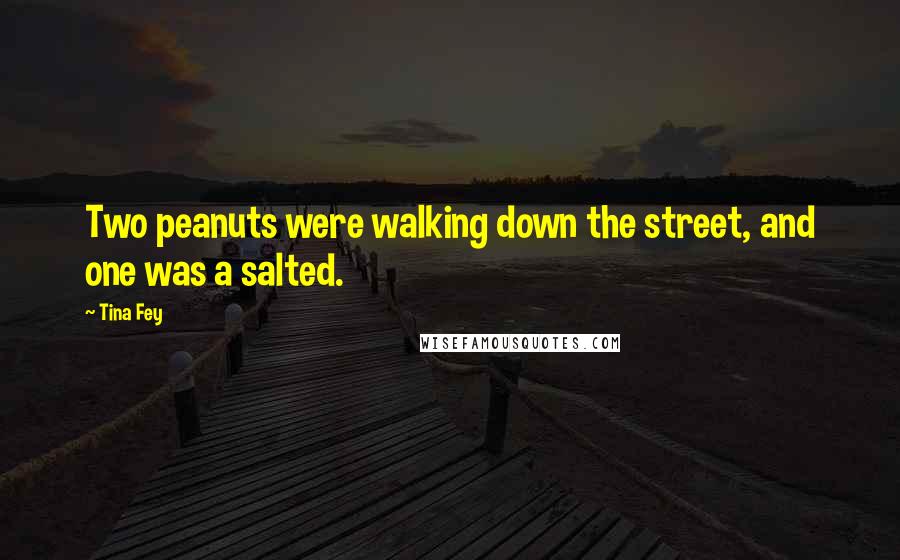Tina Fey Quotes: Two peanuts were walking down the street, and one was a salted.