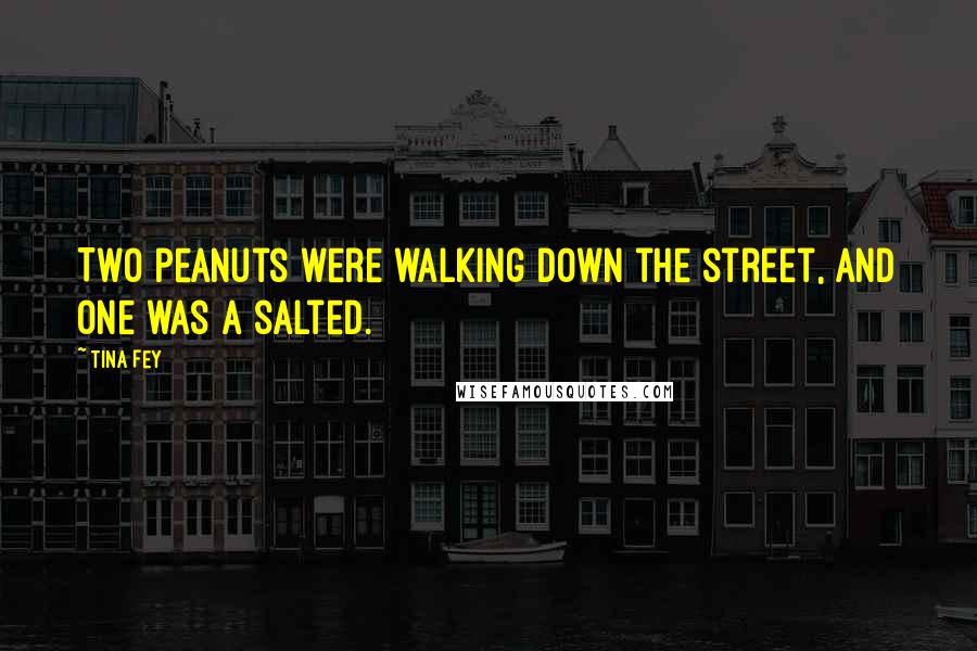 Tina Fey Quotes: Two peanuts were walking down the street, and one was a salted.