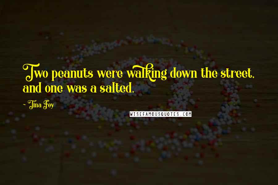 Tina Fey Quotes: Two peanuts were walking down the street, and one was a salted.