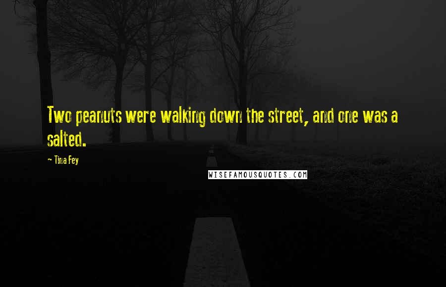 Tina Fey Quotes: Two peanuts were walking down the street, and one was a salted.