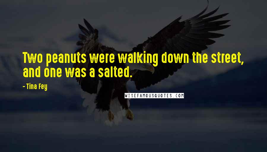 Tina Fey Quotes: Two peanuts were walking down the street, and one was a salted.