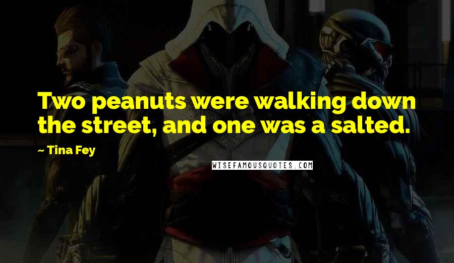 Tina Fey Quotes: Two peanuts were walking down the street, and one was a salted.