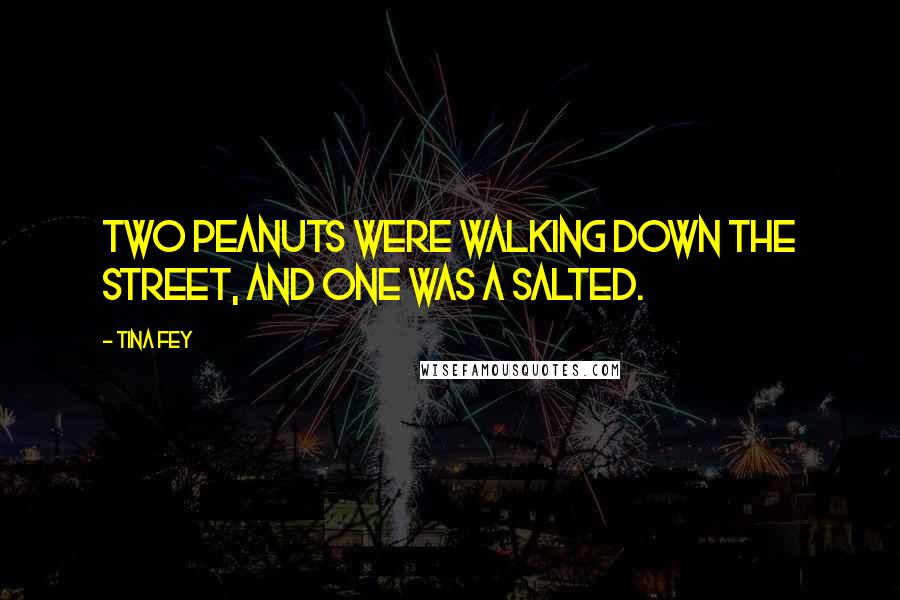 Tina Fey Quotes: Two peanuts were walking down the street, and one was a salted.