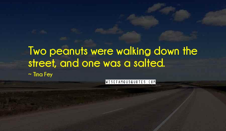 Tina Fey Quotes: Two peanuts were walking down the street, and one was a salted.