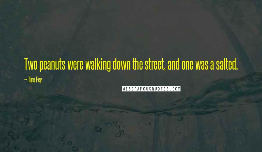 Tina Fey Quotes: Two peanuts were walking down the street, and one was a salted.