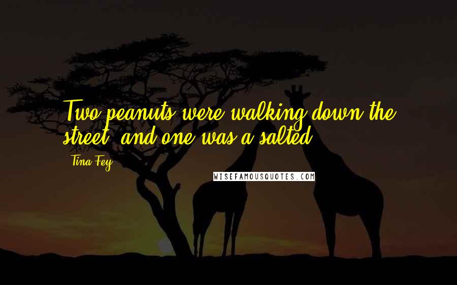 Tina Fey Quotes: Two peanuts were walking down the street, and one was a salted.
