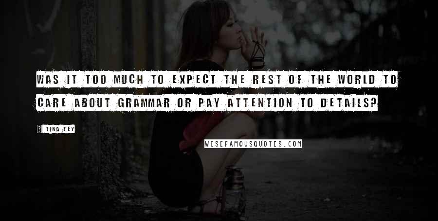 Tina Fey Quotes: Was it too much to expect the rest of the world to care about grammar or pay attention to details?