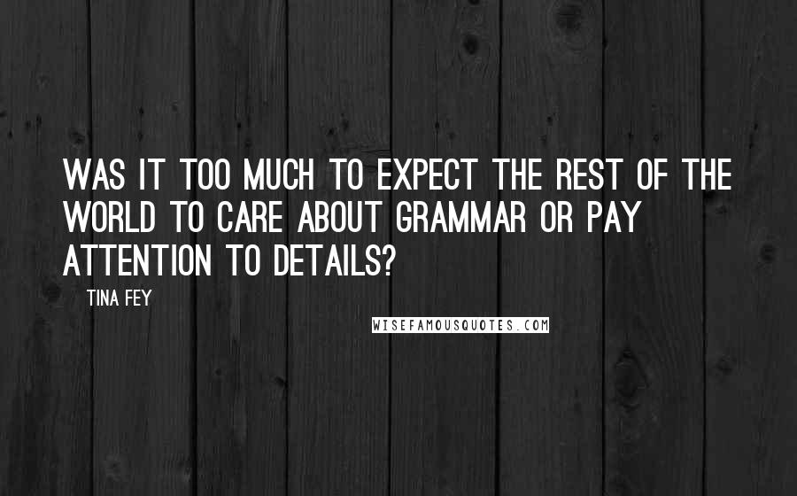 Tina Fey Quotes: Was it too much to expect the rest of the world to care about grammar or pay attention to details?