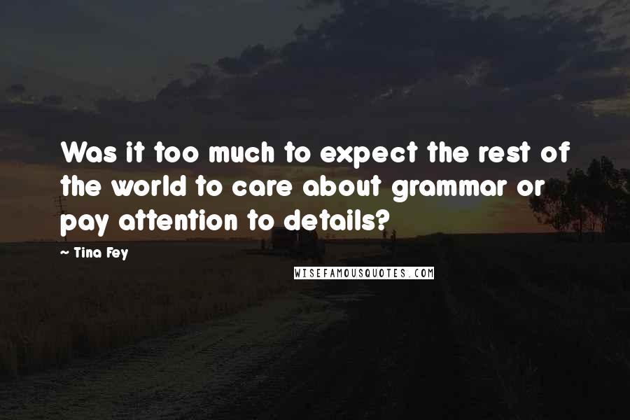 Tina Fey Quotes: Was it too much to expect the rest of the world to care about grammar or pay attention to details?