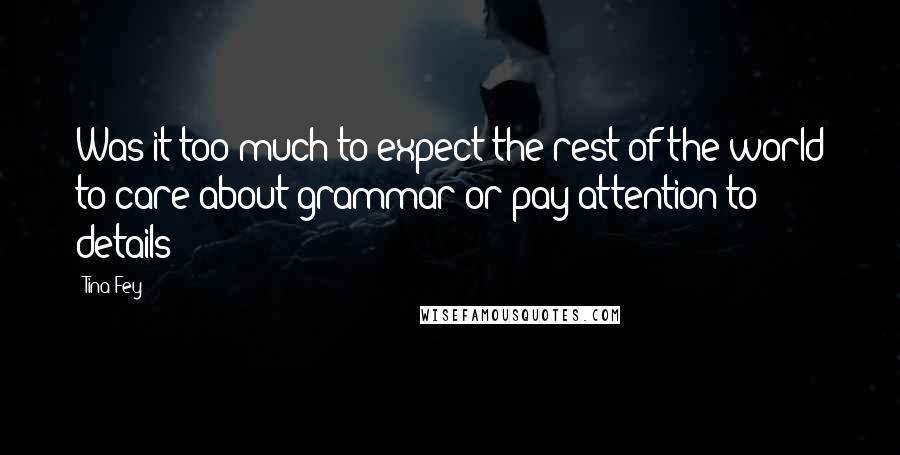 Tina Fey Quotes: Was it too much to expect the rest of the world to care about grammar or pay attention to details?