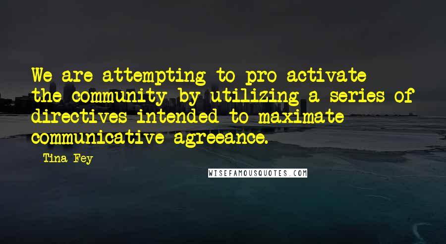 Tina Fey Quotes: We are attempting to pro-activate the community by utilizing a series of directives intended to maximate communicative agreeance.