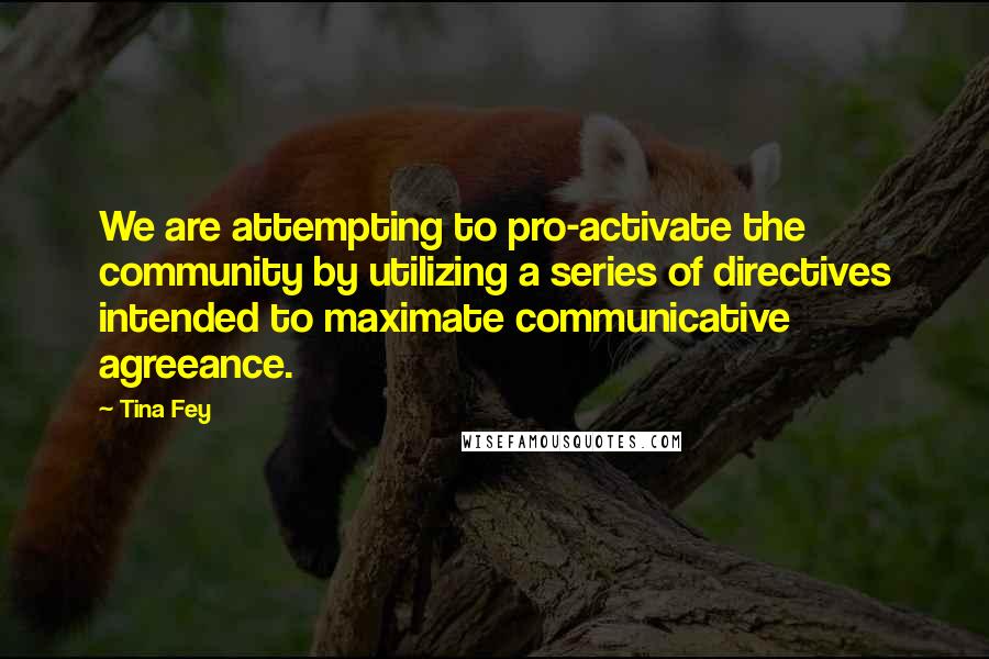 Tina Fey Quotes: We are attempting to pro-activate the community by utilizing a series of directives intended to maximate communicative agreeance.