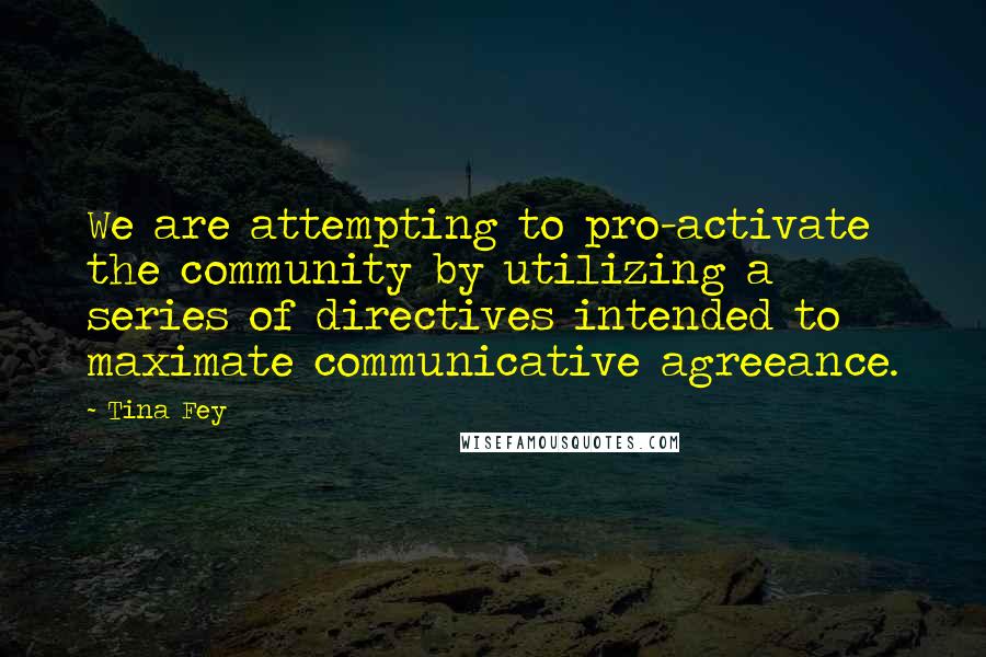 Tina Fey Quotes: We are attempting to pro-activate the community by utilizing a series of directives intended to maximate communicative agreeance.