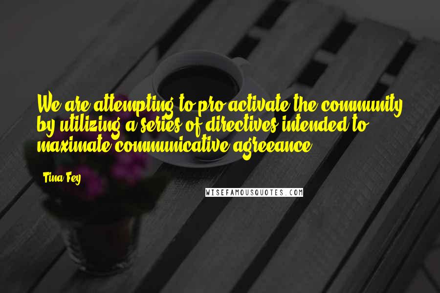 Tina Fey Quotes: We are attempting to pro-activate the community by utilizing a series of directives intended to maximate communicative agreeance.