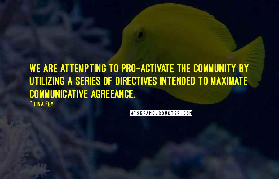 Tina Fey Quotes: We are attempting to pro-activate the community by utilizing a series of directives intended to maximate communicative agreeance.