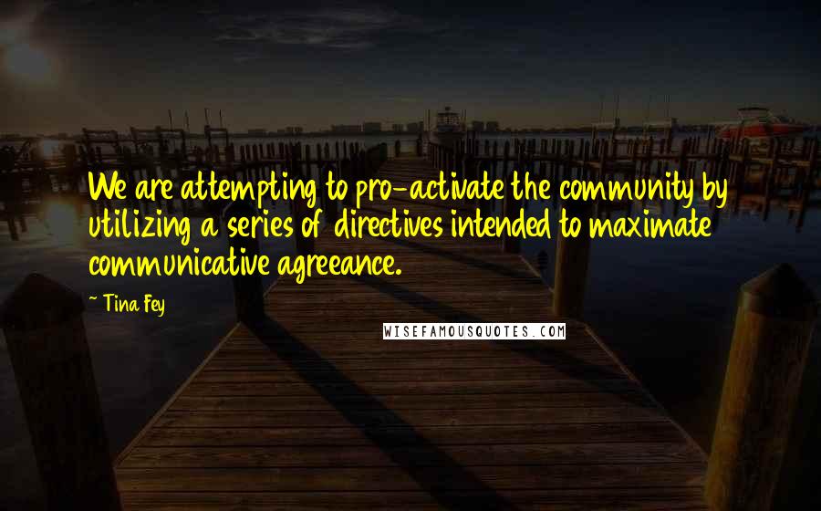 Tina Fey Quotes: We are attempting to pro-activate the community by utilizing a series of directives intended to maximate communicative agreeance.