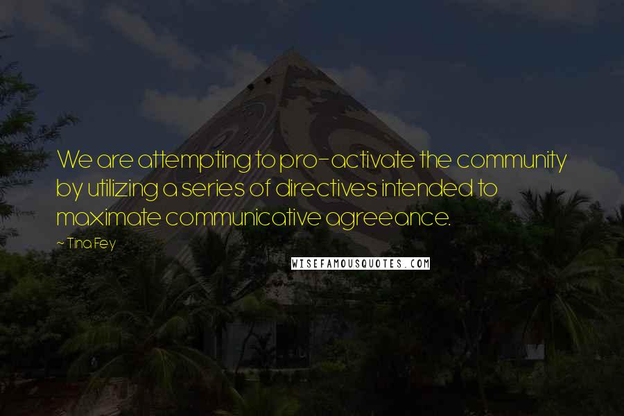 Tina Fey Quotes: We are attempting to pro-activate the community by utilizing a series of directives intended to maximate communicative agreeance.