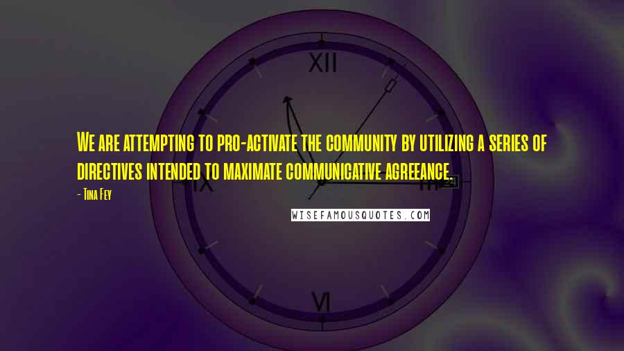 Tina Fey Quotes: We are attempting to pro-activate the community by utilizing a series of directives intended to maximate communicative agreeance.