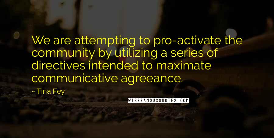 Tina Fey Quotes: We are attempting to pro-activate the community by utilizing a series of directives intended to maximate communicative agreeance.