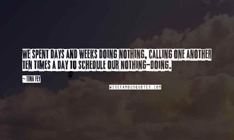 Tina Fey Quotes: We spent days and weeks doing nothing, calling one another ten times a day to schedule our nothing-doing.