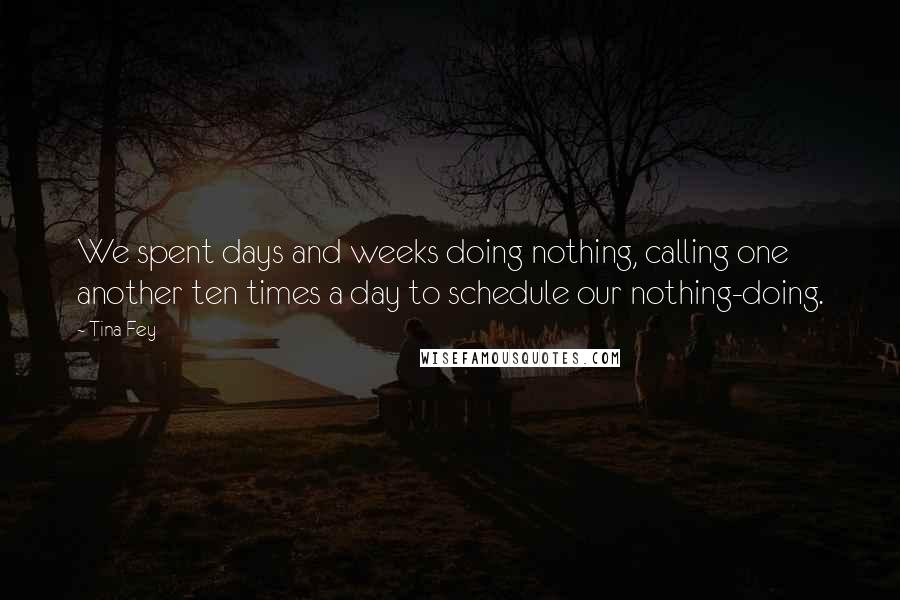 Tina Fey Quotes: We spent days and weeks doing nothing, calling one another ten times a day to schedule our nothing-doing.