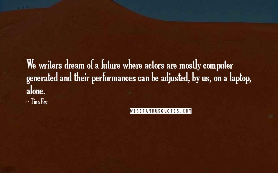 Tina Fey Quotes: We writers dream of a future where actors are mostly computer generated and their performances can be adjusted, by us, on a laptop, alone.