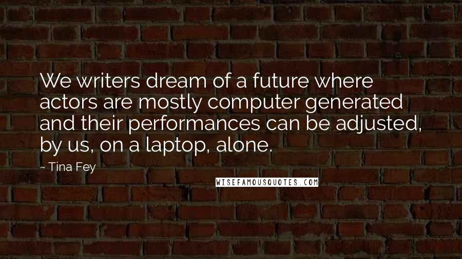 Tina Fey Quotes: We writers dream of a future where actors are mostly computer generated and their performances can be adjusted, by us, on a laptop, alone.