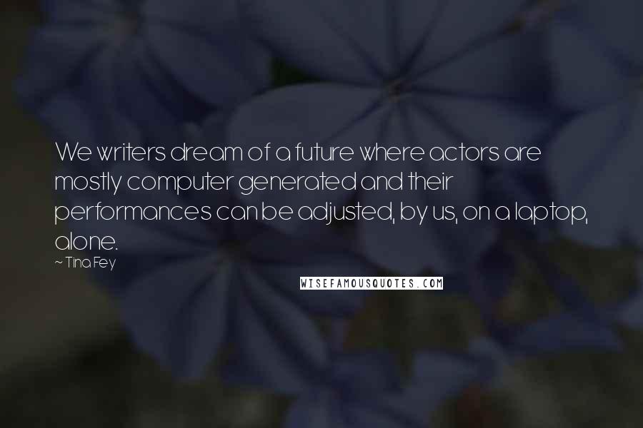 Tina Fey Quotes: We writers dream of a future where actors are mostly computer generated and their performances can be adjusted, by us, on a laptop, alone.