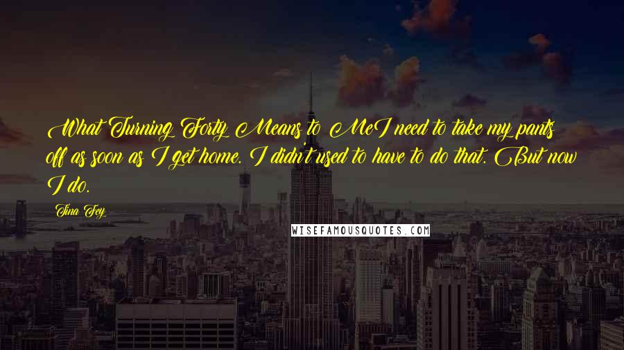 Tina Fey Quotes: What Turning Forty Means to MeI need to take my pants off as soon as I get home. I didn't used to have to do that. But now I do.