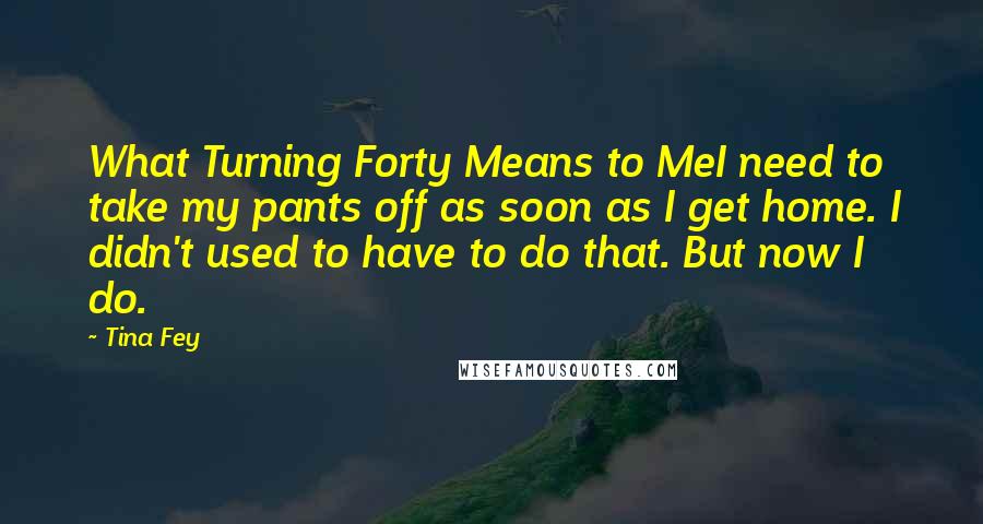 Tina Fey Quotes: What Turning Forty Means to MeI need to take my pants off as soon as I get home. I didn't used to have to do that. But now I do.