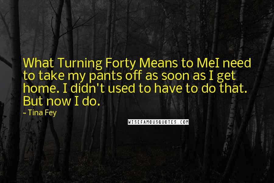 Tina Fey Quotes: What Turning Forty Means to MeI need to take my pants off as soon as I get home. I didn't used to have to do that. But now I do.