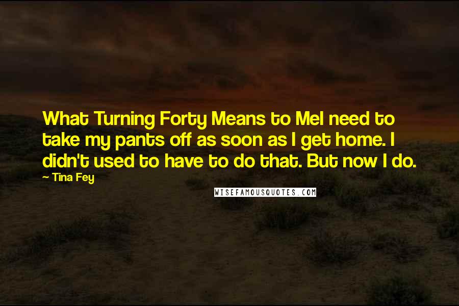 Tina Fey Quotes: What Turning Forty Means to MeI need to take my pants off as soon as I get home. I didn't used to have to do that. But now I do.