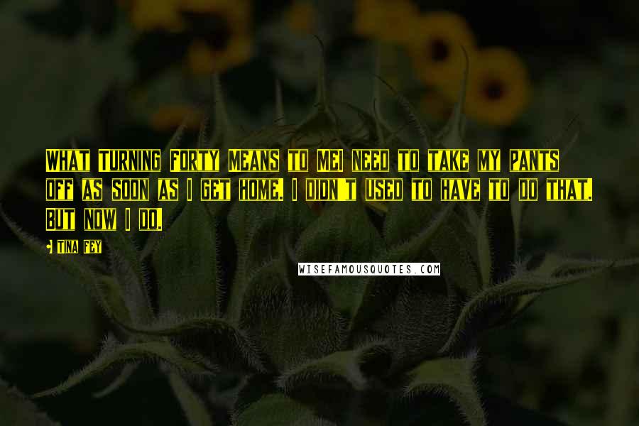 Tina Fey Quotes: What Turning Forty Means to MeI need to take my pants off as soon as I get home. I didn't used to have to do that. But now I do.