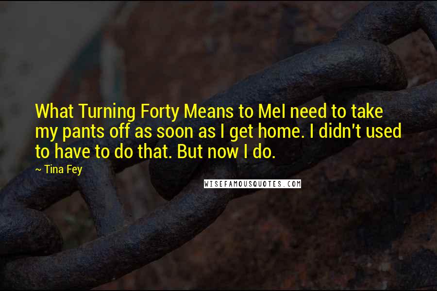 Tina Fey Quotes: What Turning Forty Means to MeI need to take my pants off as soon as I get home. I didn't used to have to do that. But now I do.