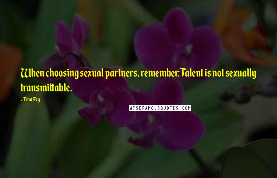 Tina Fey Quotes: When choosing sexual partners, remember: Talent is not sexually transmittable.