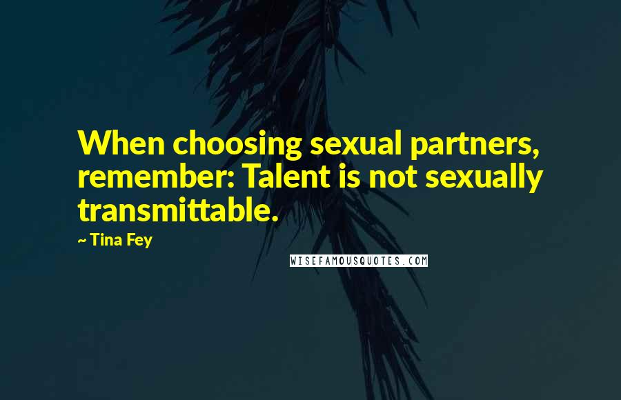 Tina Fey Quotes: When choosing sexual partners, remember: Talent is not sexually transmittable.