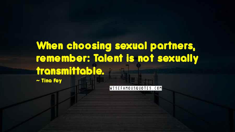 Tina Fey Quotes: When choosing sexual partners, remember: Talent is not sexually transmittable.
