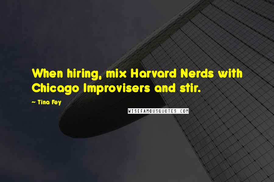 Tina Fey Quotes: When hiring, mix Harvard Nerds with Chicago Improvisers and stir.