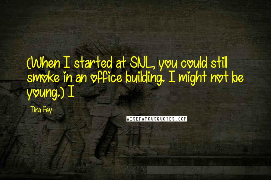 Tina Fey Quotes: (When I started at SNL, you could still smoke in an office building. I might not be young.) I