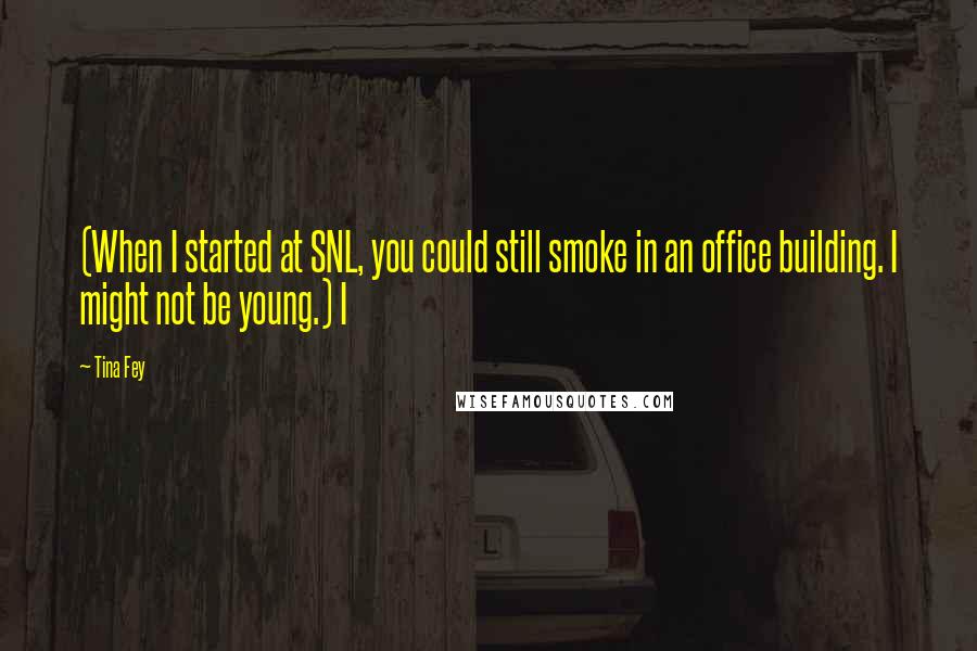 Tina Fey Quotes: (When I started at SNL, you could still smoke in an office building. I might not be young.) I