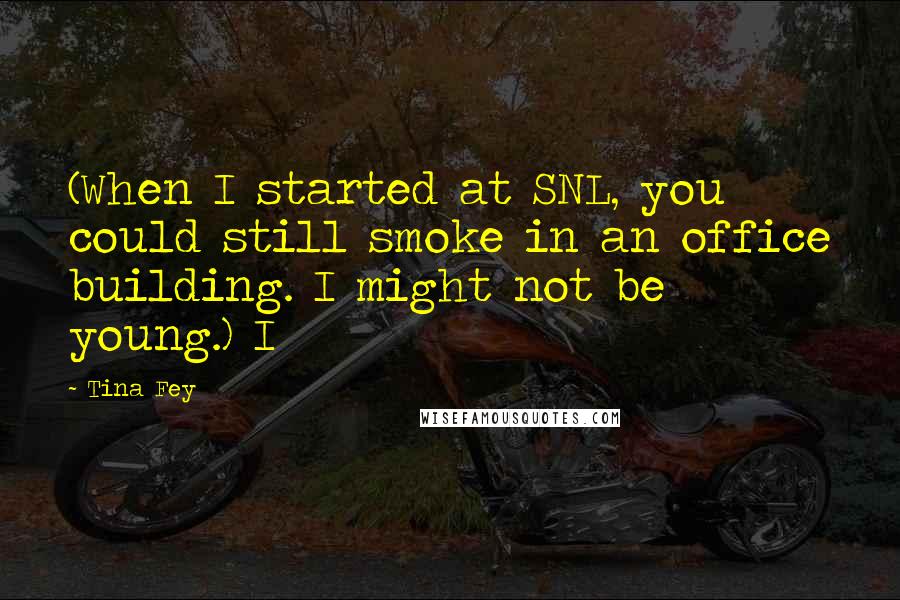 Tina Fey Quotes: (When I started at SNL, you could still smoke in an office building. I might not be young.) I